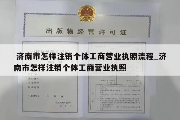  济南市怎样注销个体工商营业执照流程_济南市怎样注销个体工商营业执照