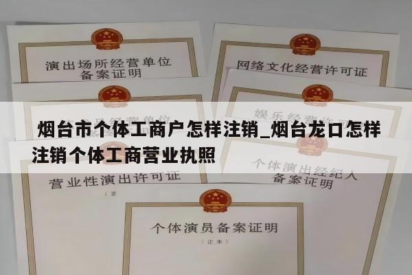  烟台市个体工商户怎样注销_烟台龙口怎样注销个体工商营业执照