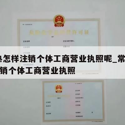  常熟怎样注销个体工商营业执照呢_常熟怎样注销个体工商营业执照