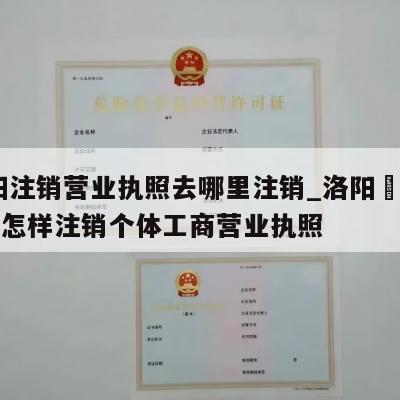  洛阳注销营业执照去哪里注销_洛阳瀍河回族区怎样注销个体工商营业执照