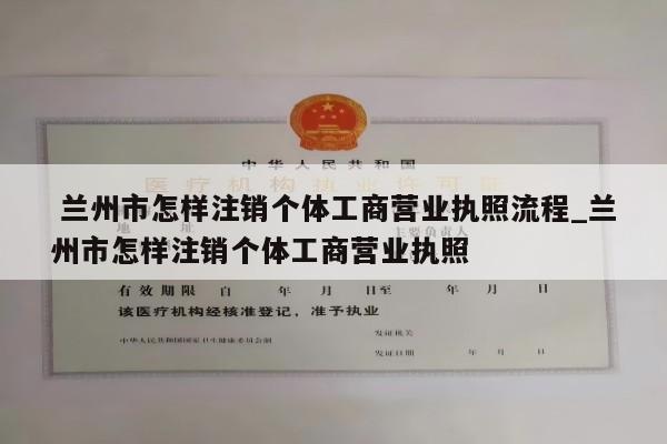  兰州市怎样注销个体工商营业执照流程_兰州市怎样注销个体工商营业执照