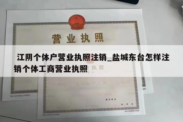  江阴个体户营业执照注销_盐城东台怎样注销个体工商营业执照