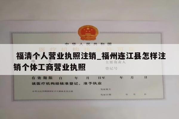  福清个人营业执照注销_福州连江县怎样注销个体工商营业执照