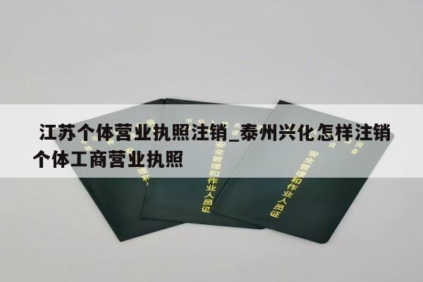  江苏个体营业执照注销_泰州兴化怎样注销个体工商营业执照