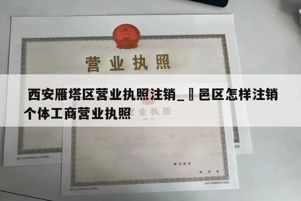  西安雁塔区营业执照注销_鄠邑区怎样注销个体工商营业执照