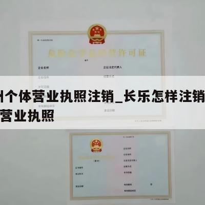  福州个体营业执照注销_长乐怎样注销个体工商营业执照