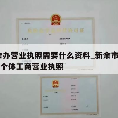  新余办营业执照需要什么资料_新余市怎样注销个体工商营业执照