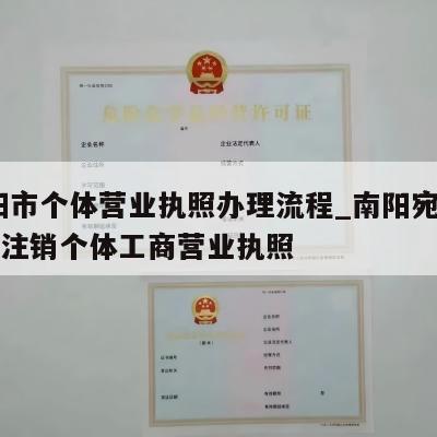  南阳市个体营业执照办理流程_南阳宛城区怎样注销个体工商营业执照