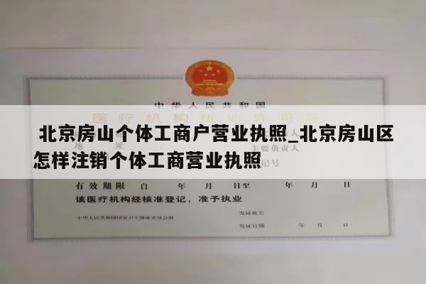  北京房山个体工商户营业执照_北京房山区怎样注销个体工商营业执照