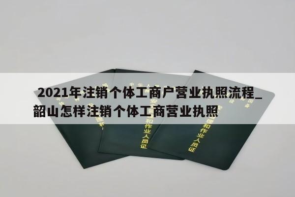  2021年注销个体工商户营业执照流程_韶山怎样注销个体工商营业执照