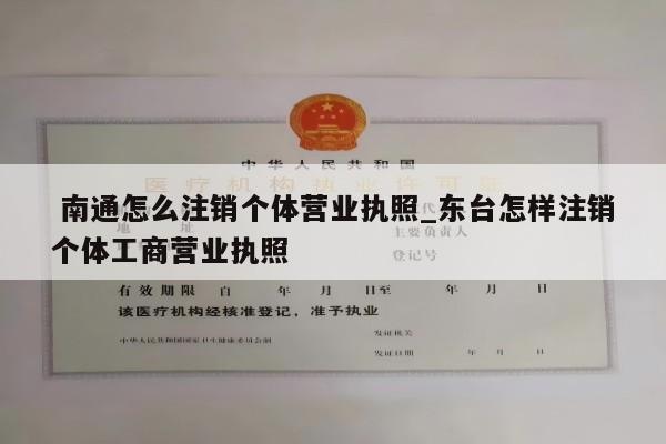  南通怎么注销个体营业执照_东台怎样注销个体工商营业执照