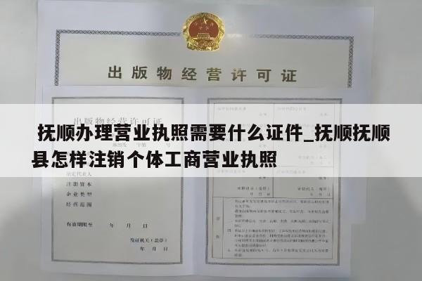  抚顺办理营业执照需要什么证件_抚顺抚顺县怎样注销个体工商营业执照