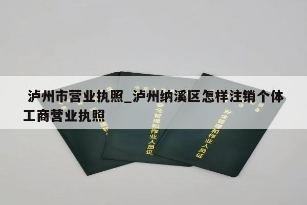  泸州市营业执照_泸州纳溪区怎样注销个体工商营业执照