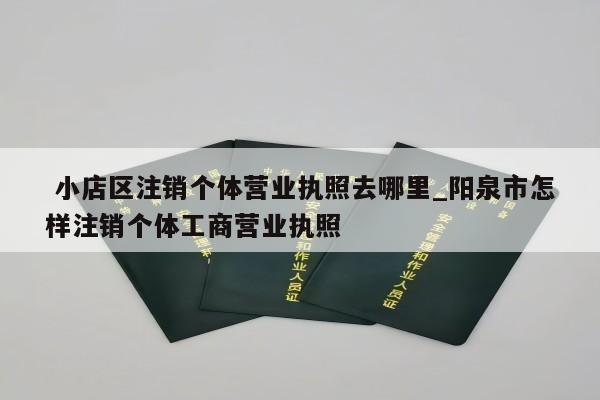  小店区注销个体营业执照去哪里_阳泉市怎样注销个体工商营业执照