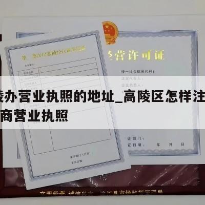  高陵办营业执照的地址_高陵区怎样注销个体工商营业执照