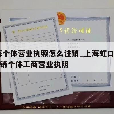  上海个体营业执照怎么注销_上海虹口区怎样注销个体工商营业执照