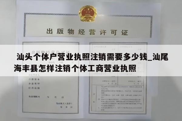  汕头个体户营业执照注销需要多少钱_汕尾海丰县怎样注销个体工商营业执照