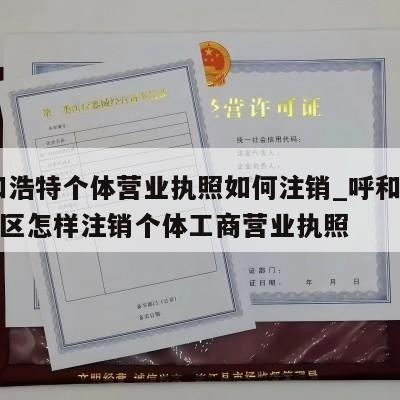  呼和浩特个体营业执照如何注销_呼和浩特赛罕区怎样注销个体工商营业执照
