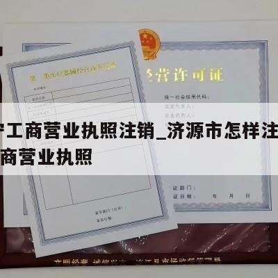  济宁工商营业执照注销_济源市怎样注销个体工商营业执照