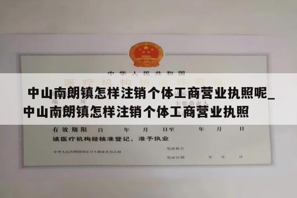  中山南朗镇怎样注销个体工商营业执照呢_中山南朗镇怎样注销个体工商营业执照