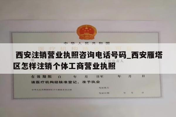  西安注销营业执照咨询电话号码_西安雁塔区怎样注销个体工商营业执照