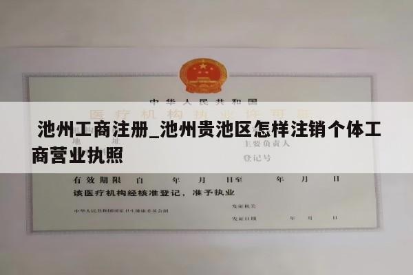  池州工商注册_池州贵池区怎样注销个体工商营业执照