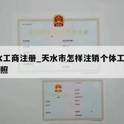  天水工商注册_天水市怎样注销个体工商营业执照