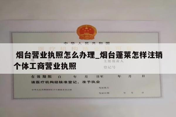  烟台营业执照怎么办理_烟台蓬莱怎样注销个体工商营业执照