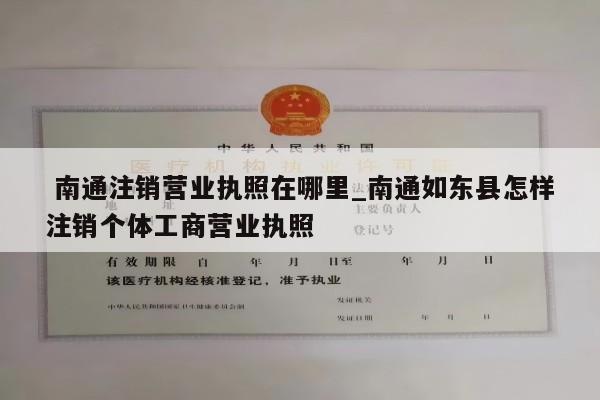  南通注销营业执照在哪里_南通如东县怎样注销个体工商营业执照