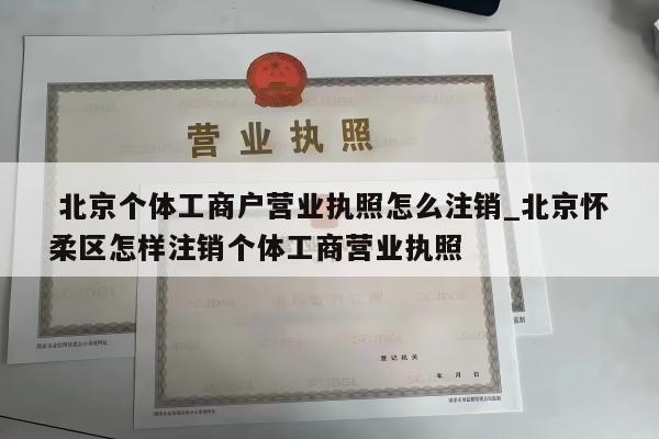  北京个体工商户营业执照怎么注销_北京怀柔区怎样注销个体工商营业执照