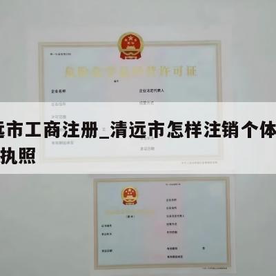  清远市工商注册_清远市怎样注销个体工商营业执照