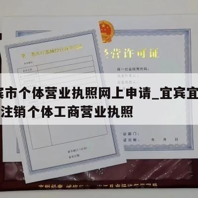  宜宾市个体营业执照网上申请_宜宾宜宾县怎样注销个体工商营业执照