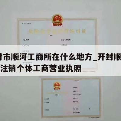  开封市顺河工商所在什么地方_开封顺河区怎样注销个体工商营业执照