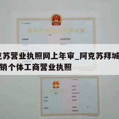  阿克苏营业执照网上年审_阿克苏拜城县怎样注销个体工商营业执照