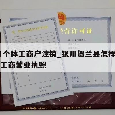 银川个体工商户注销_银川贺兰县怎样注销个体工商营业执照