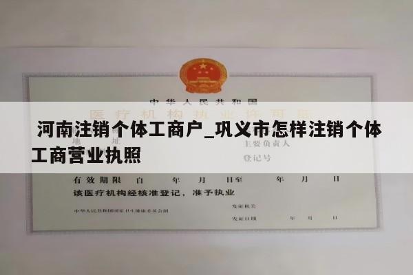  河南注销个体工商户_巩义市怎样注销个体工商营业执照