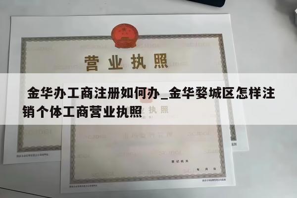  金华办工商注册如何办_金华婺城区怎样注销个体工商营业执照