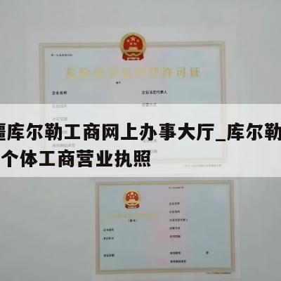  新疆库尔勒工商网上办事大厅_库尔勒怎样注销个体工商营业执照