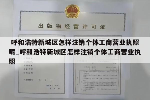  呼和浩特新城区怎样注销个体工商营业执照呢_呼和浩特新城区怎样注销个体工商营业执照