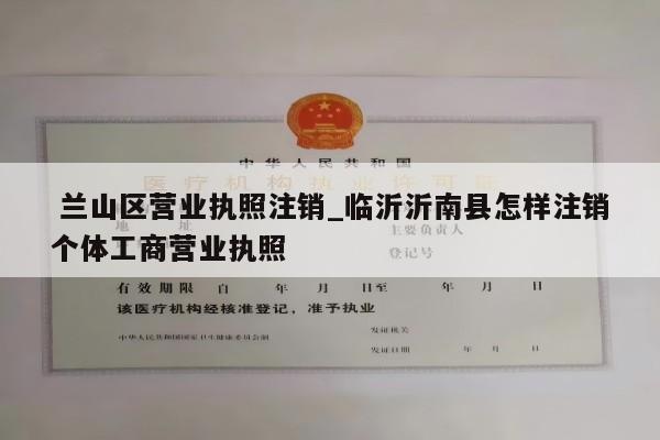  兰山区营业执照注销_临沂沂南县怎样注销个体工商营业执照