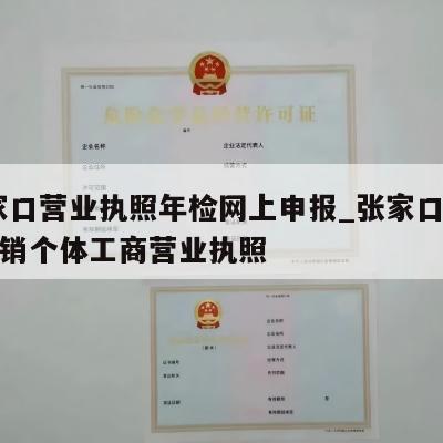  张家口营业执照年检网上申报_张家口市怎样注销个体工商营业执照