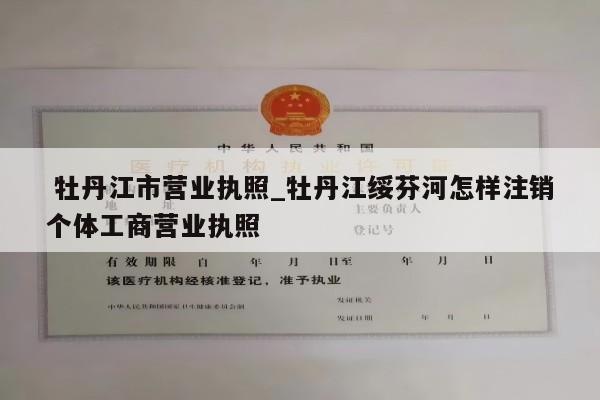  牡丹江市营业执照_牡丹江绥芬河怎样注销个体工商营业执照