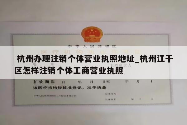  杭州办理注销个体营业执照地址_杭州江干区怎样注销个体工商营业执照