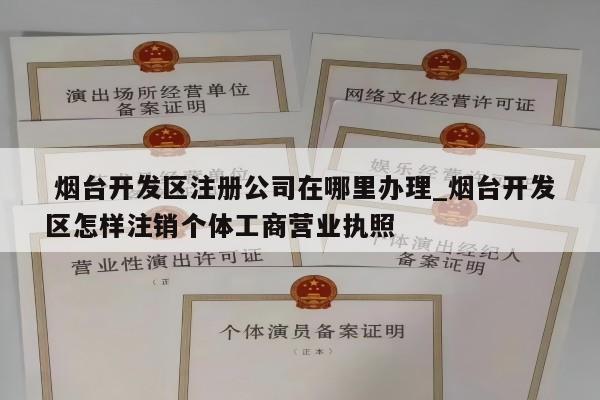  烟台开发区注册公司在哪里办理_烟台开发区怎样注销个体工商营业执照