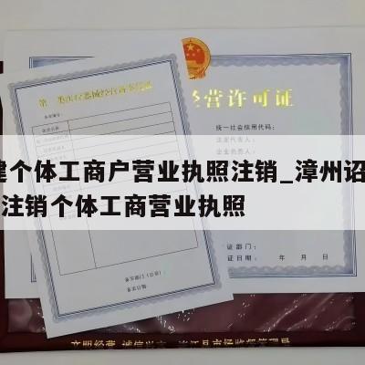  福建个体工商户营业执照注销_漳州诏安县怎样注销个体工商营业执照