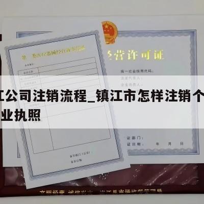  镇江公司注销流程_镇江市怎样注销个体工商营业执照