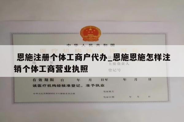  恩施注册个体工商户代办_恩施恩施怎样注销个体工商营业执照