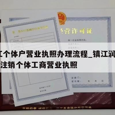  镇江个体户营业执照办理流程_镇江润州区怎样注销个体工商营业执照