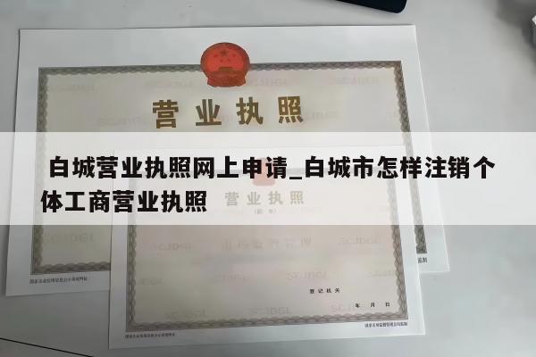  白城营业执照网上申请_白城市怎样注销个体工商营业执照