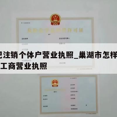  合肥注销个体户营业执照_巢湖市怎样注销个体工商营业执照